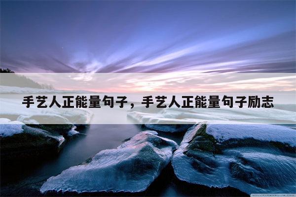 手艺人正能量句子，手艺人正能量句子励志