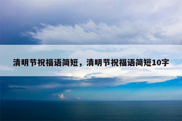 清明节祝福语简短，清明节祝福语简短10字