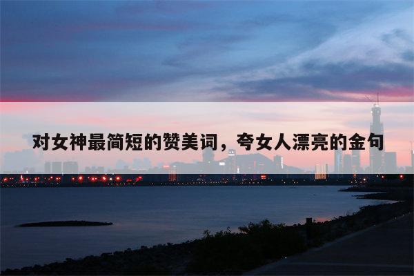 对女神最简短的赞美词，夸女人漂亮的金句