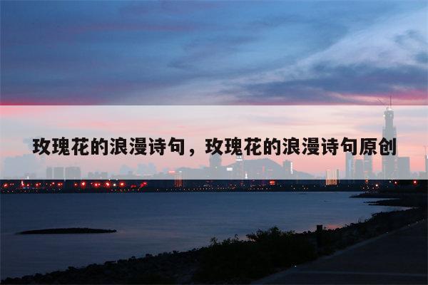 玫瑰花的浪漫诗句，玫瑰花的浪漫诗句原创