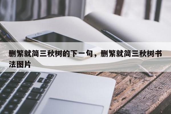删繁就简三秋树的下一句，删繁就简三秋树书法图片