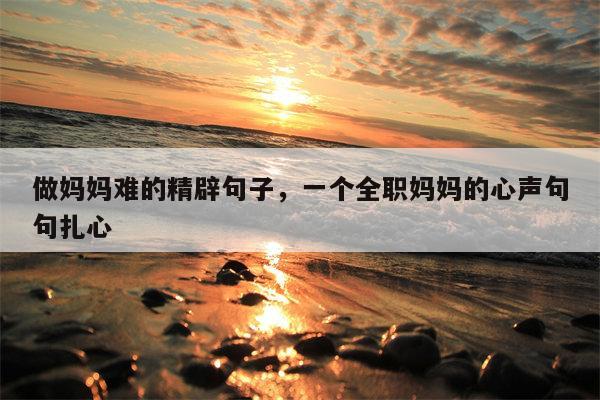 做妈妈难的精辟句子，一个全职妈妈的心声句句扎心