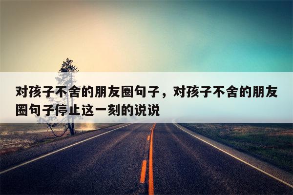 对孩子不舍的朋友圈句子，对孩子不舍的朋友圈句子停止这一刻的说说