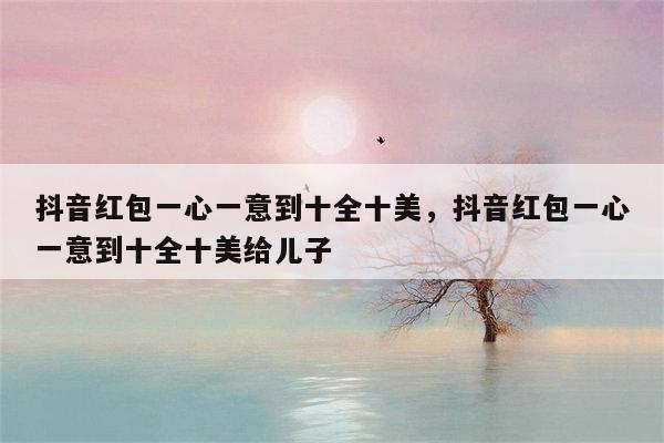 抖音红包一心一意到十全十美，抖音红包一心一意到十全十美给儿子
