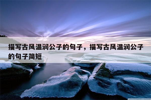 描写古风温润公子的句子，描写古风温润公子的句子简短