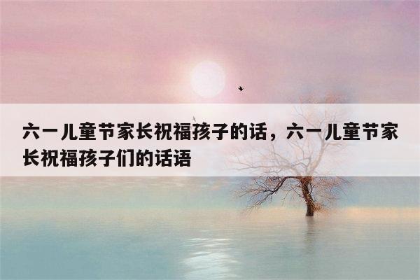 六一儿童节家长祝福孩子的话，六一儿童节家长祝福孩子们的话语