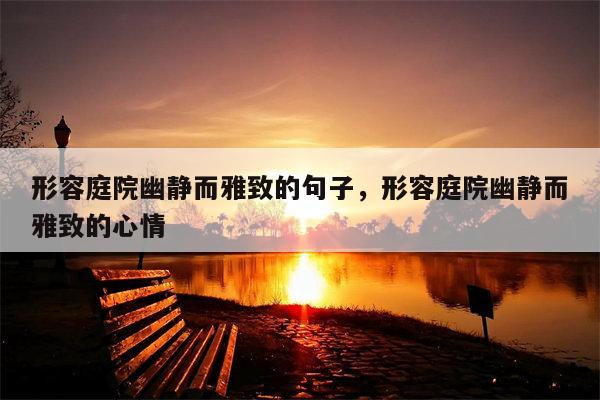 形容庭院幽静而雅致的句子，形容庭院幽静而雅致的心情