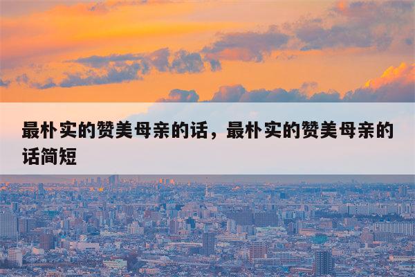 最朴实的赞美母亲的话，最朴实的赞美母亲的话简短