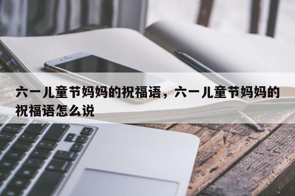六一儿童节妈妈的祝福语，六一儿童节妈妈的祝福语怎么说