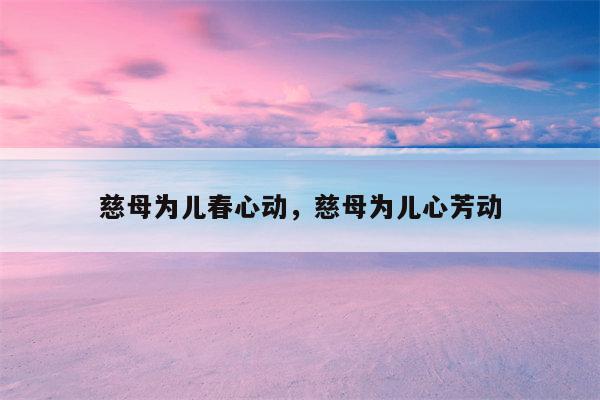 慈母为儿春心动，慈母为儿心芳动