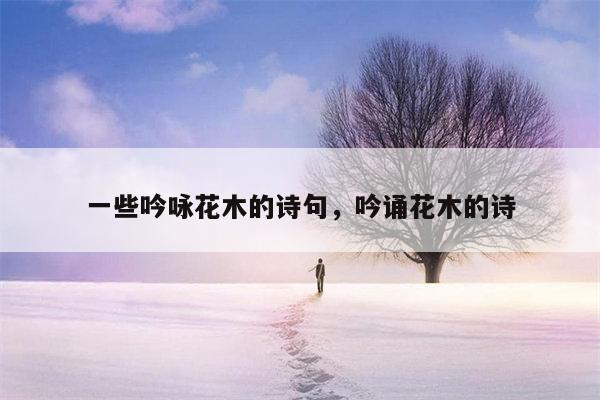 一些吟咏花木的诗句，吟诵花木的诗