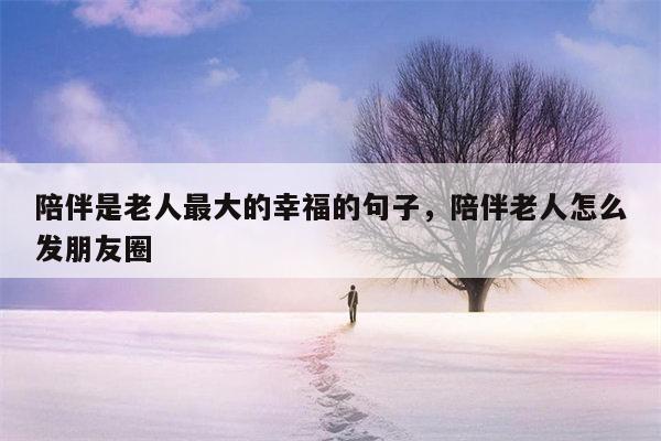 陪伴是老人最大的幸福的句子，陪伴老人怎么发朋友圈
