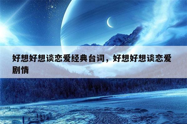 好想好想谈恋爱经典台词，好想好想谈恋爱 剧情