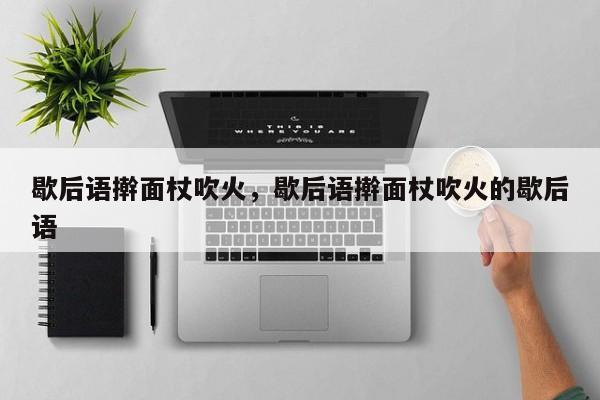歇后语擀面杖吹火，歇后语擀面杖吹火的歇后语