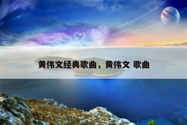 黄伟文经典歌曲，黄伟文 歌曲