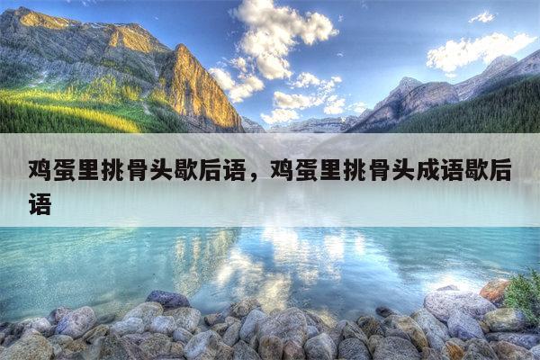 鸡蛋里挑骨头歇后语，鸡蛋里挑骨头成语歇后语