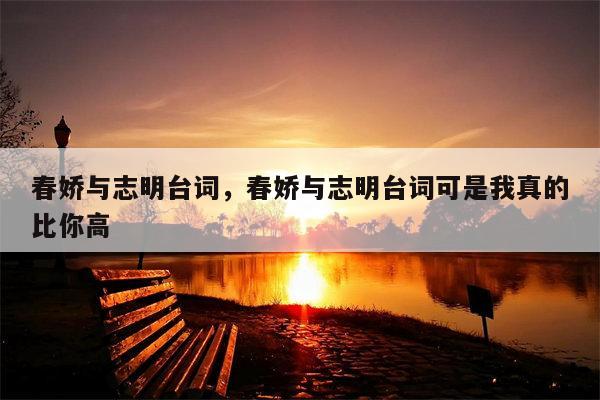 春娇与志明台词，春娇与志明台词可是我真的比你高