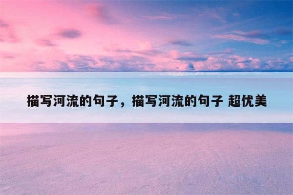 描写河流的句子，描写河流的句子 超优美
