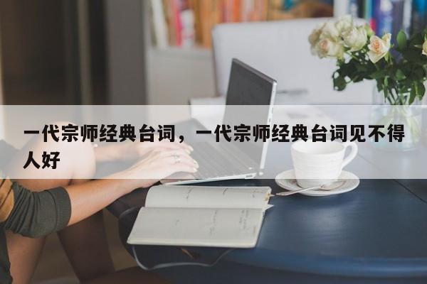 一代宗师经典台词，一代宗师经典台词见不得人好