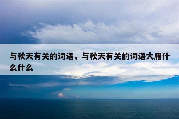 与秋天有关的词语，与秋天有关的词语大雁什么什么