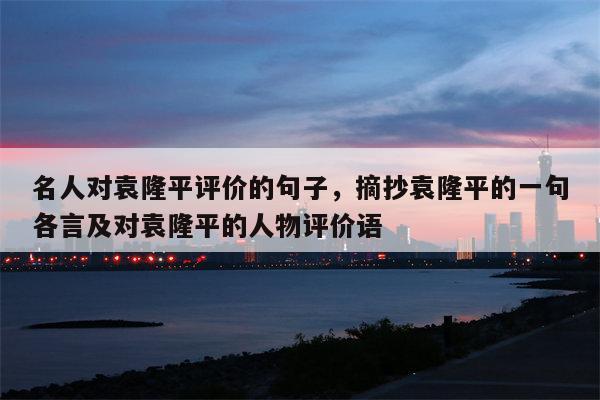 名人对袁隆平评价的句子，摘抄袁隆平的一句各言及对袁隆平的人物评价语