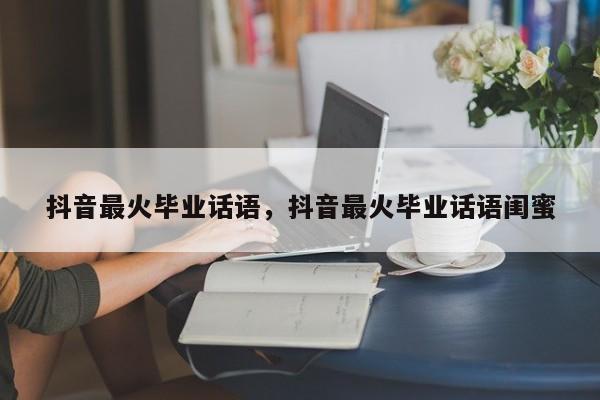 抖音最火毕业话语，抖音最火毕业话语闺蜜