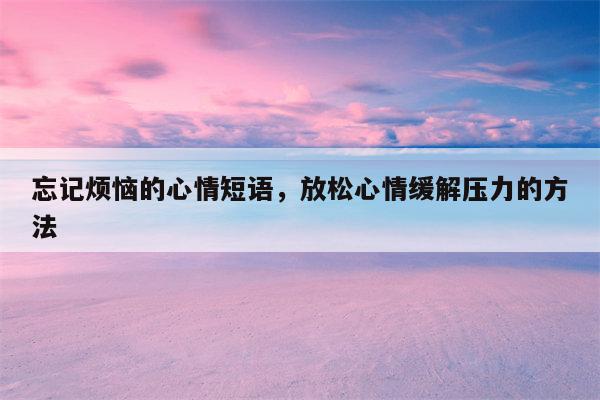 忘记烦恼的心情短语，放松心情缓解压力的方法
