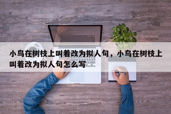 小鸟在树枝上叫着改为拟人句，小鸟在树枝上叫着改为拟人句怎么写