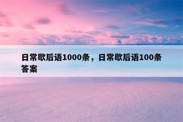 日常歇后语1000条，日常歇后语100条答案