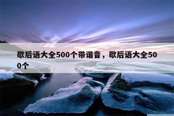 歇后语大全500个带谐音，歇后语大全500个