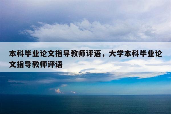 本科毕业论文指导教师评语，大学本科毕业论文指导教师评语