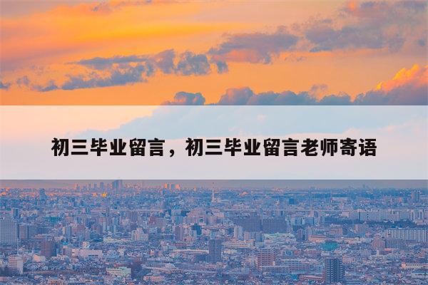 初三毕业留言，初三毕业留言老师寄语