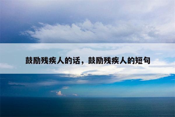 鼓励残疾人的话，鼓励残疾人的短句
