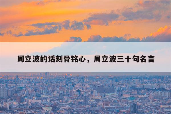 周立波的话刻骨铭心，周立波三十句名言