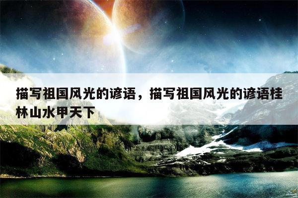 描写祖国风光的谚语，描写祖国风光的谚语桂林山水甲天下