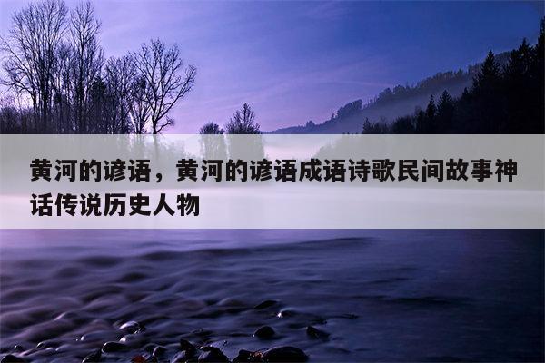 黄河的谚语，黄河的谚语成语诗歌民间故事神话传说历史人物