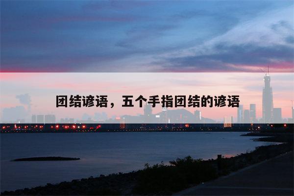 团结谚语，五个手指团结的谚语