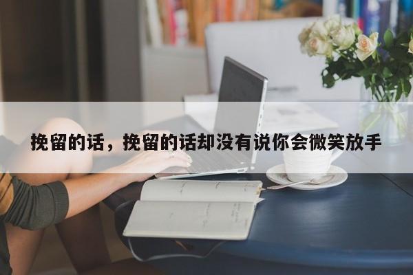 挽留的话，挽留的话却没有说你会微笑放手