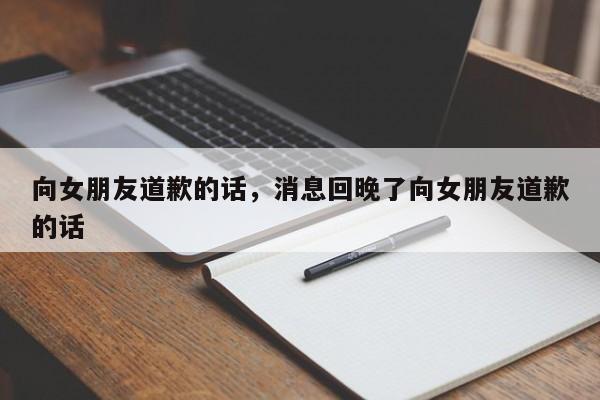 向女朋友道歉的话，消息回晚了向女朋友道歉的话