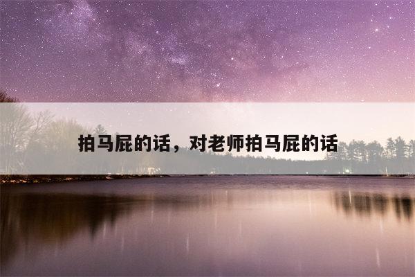 拍马屁的话，对老师拍马屁的话