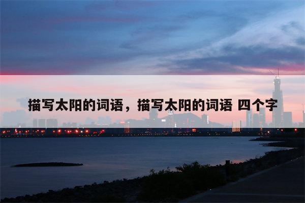 描写太阳的词语，描写太阳的词语 四个字