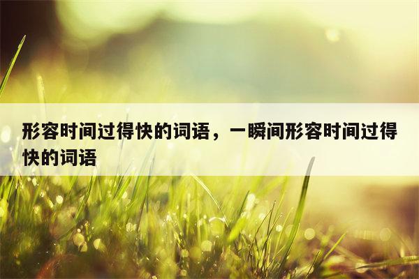 形容时间过得快的词语，一瞬间形容时间过得快的词语