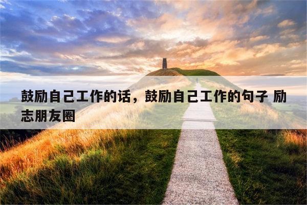 鼓励自己工作的话，鼓励自己工作的句子 励志朋友圈