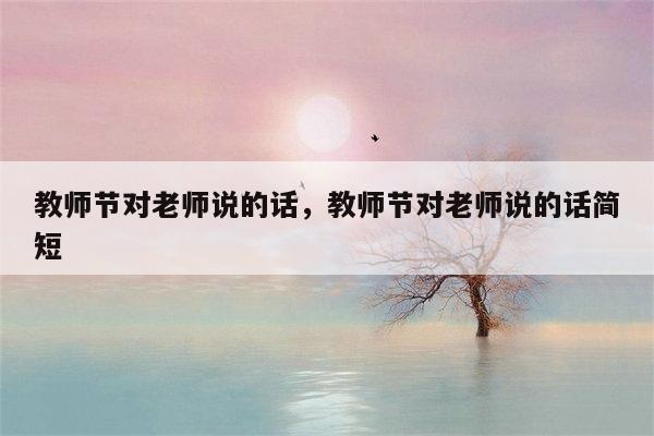 教师节对老师说的话，教师节对老师说的话简短