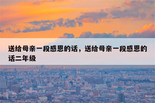 送给母亲一段感恩的话，送给母亲一段感恩的话二年级