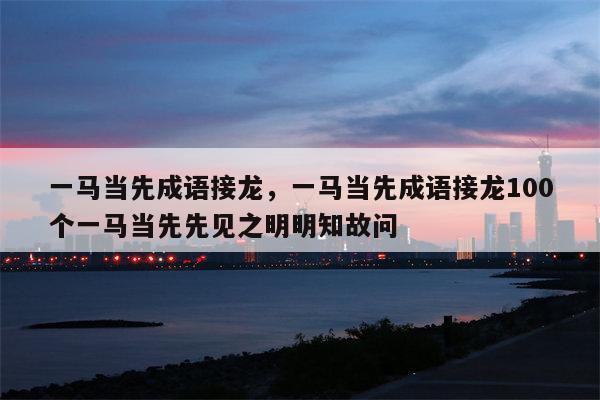 一马当先成语接龙，一马当先成语接龙100个一马当先先见之明明知故问