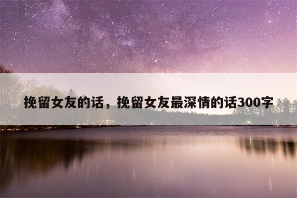 挽留女友的话，挽留女友最深情的话300字