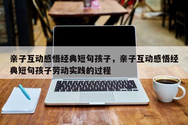 亲子互动感悟经典短句孩子，亲子互动感悟经典短句孩子劳动实践的过程