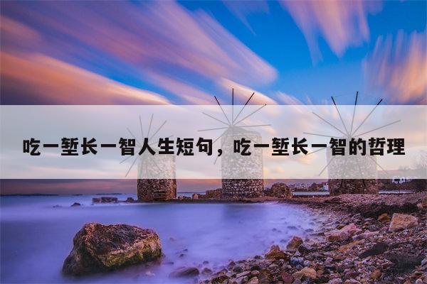 吃一堑长一智人生短句，吃一堑长一智的哲理