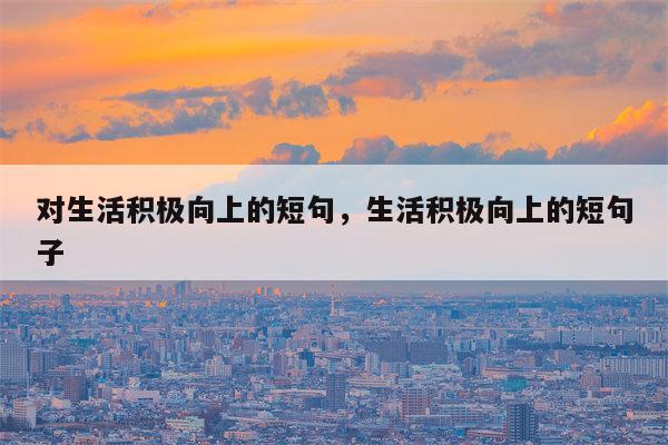 对生活积极向上的短句，生活积极向上的短句子